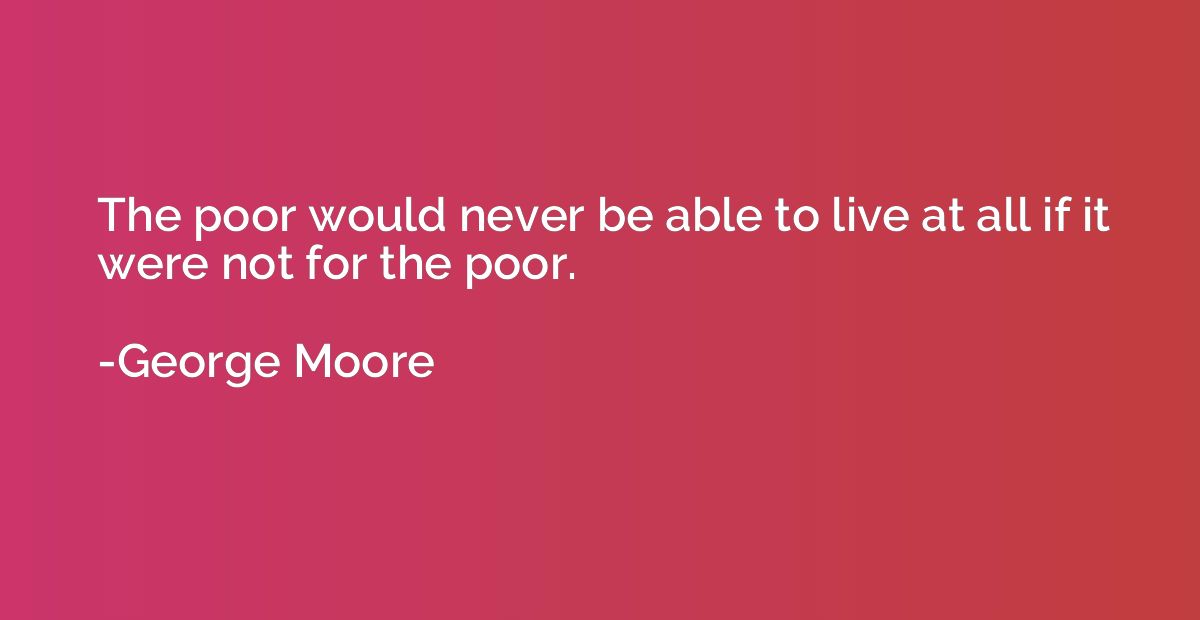 The poor would never be able to live at all if it were not f