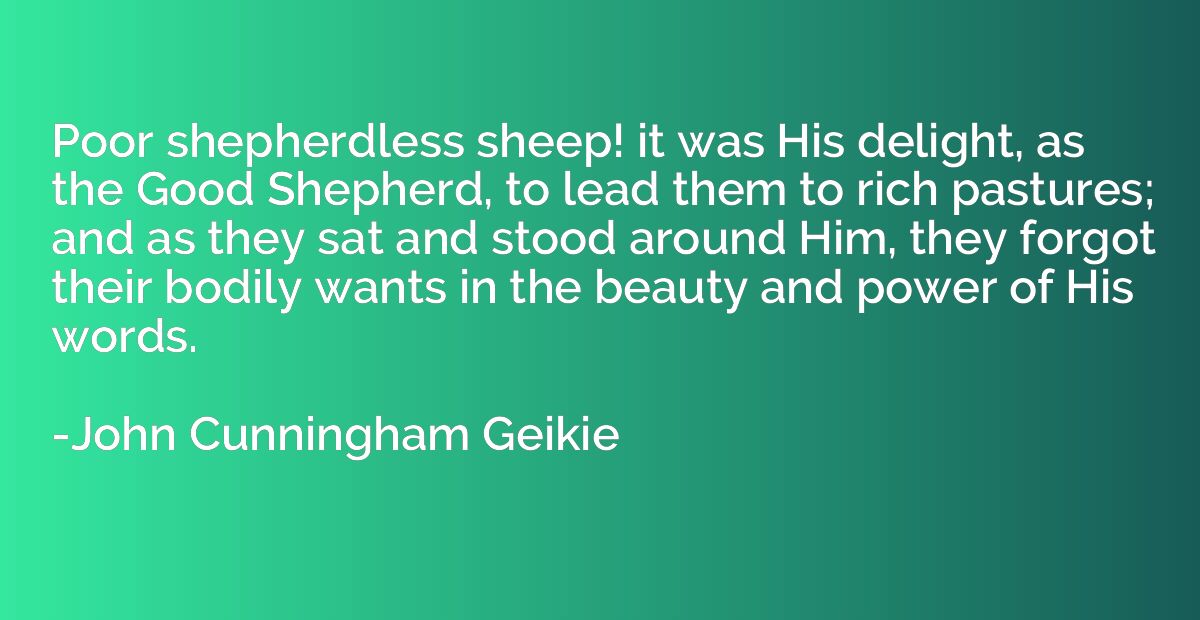 Poor shepherdless sheep! it was His delight, as the Good She