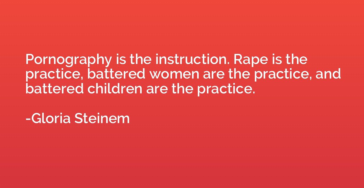 Pornography is the instruction. Rape is the practice, batter
