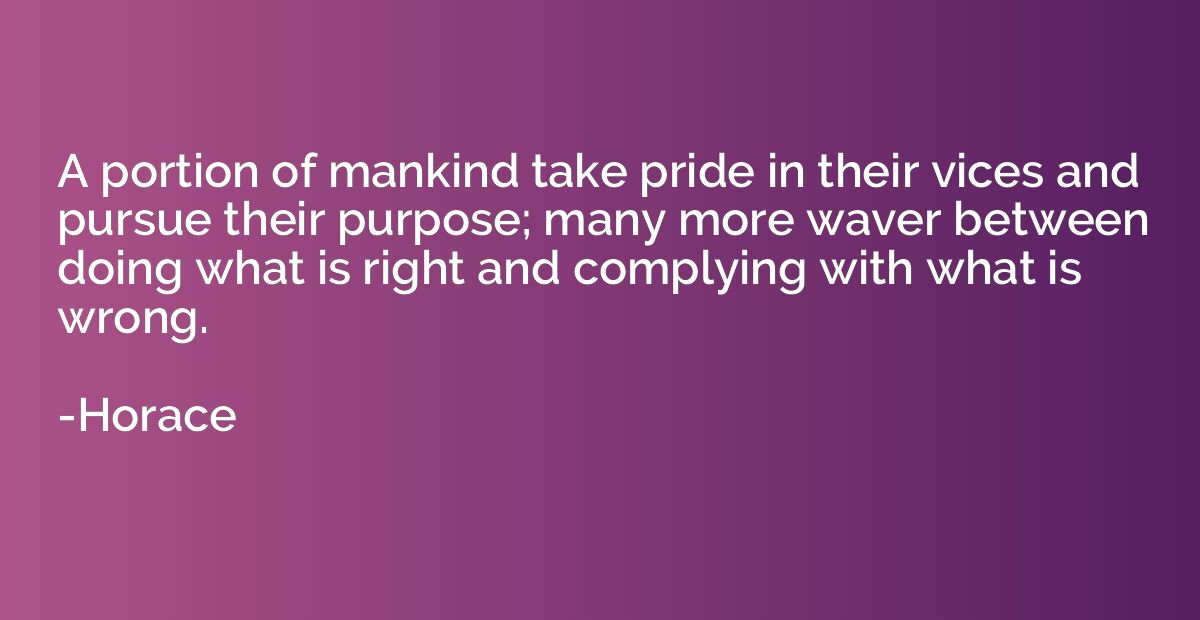 A portion of mankind take pride in their vices and pursue th