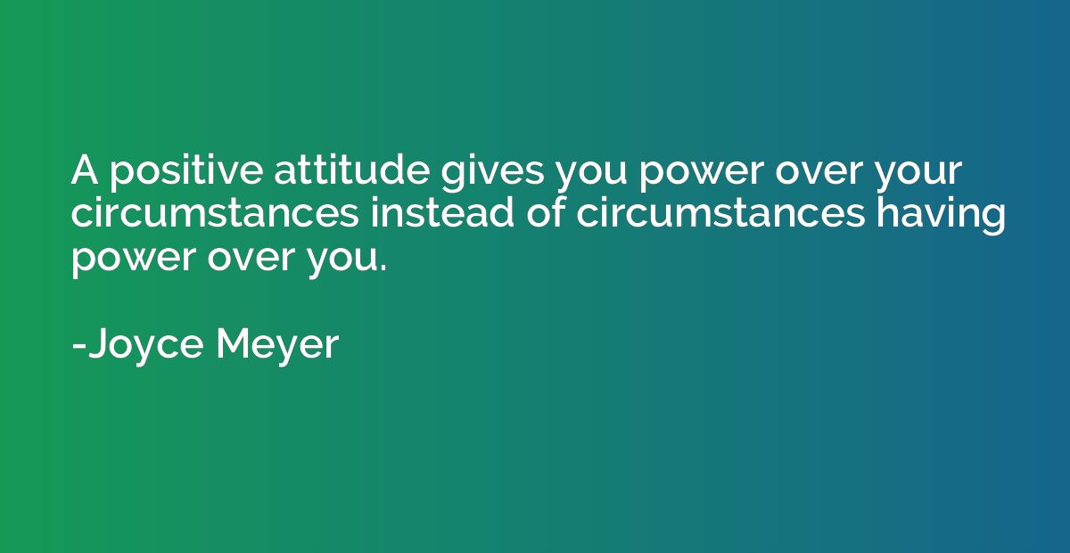 A positive attitude gives you power over your circumstances 