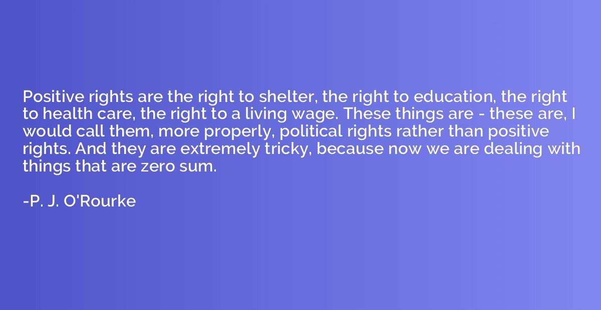 Positive rights are the right to shelter, the right to educa