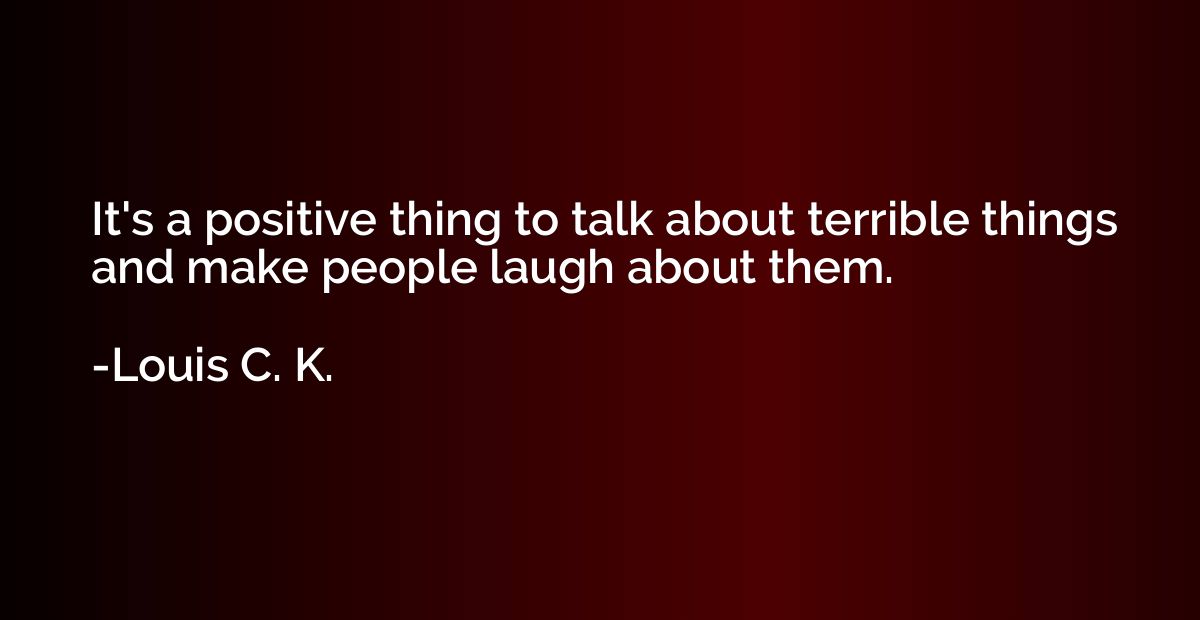 It's a positive thing to talk about terrible things and make