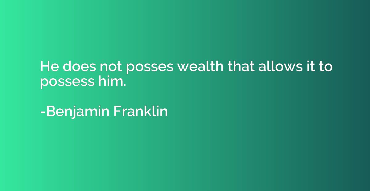 He does not posses wealth that allows it to possess him.