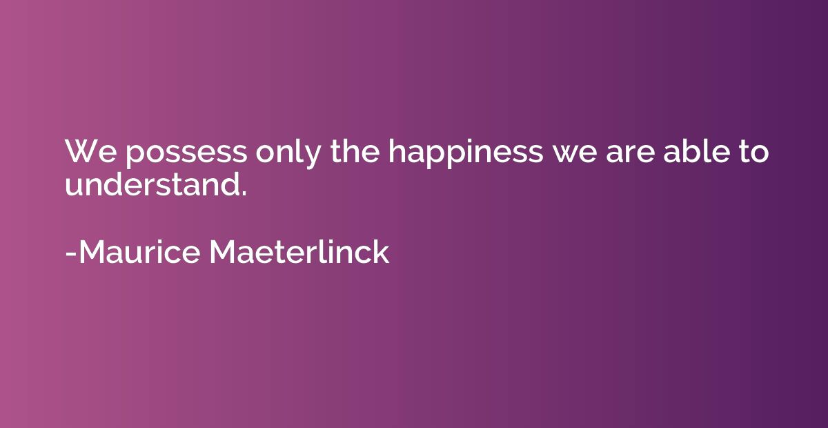 We possess only the happiness we are able to understand.