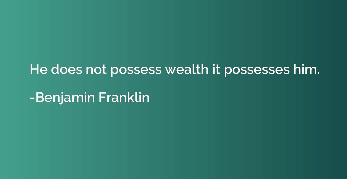 He does not possess wealth it possesses him.