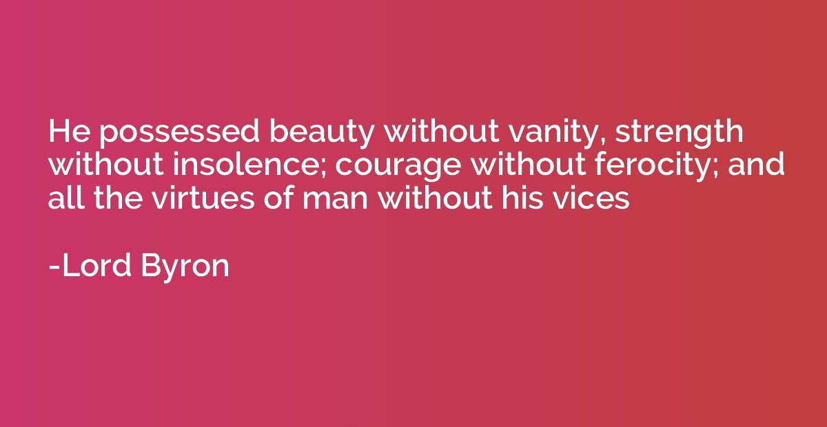 He possessed beauty without vanity, strength without insolen