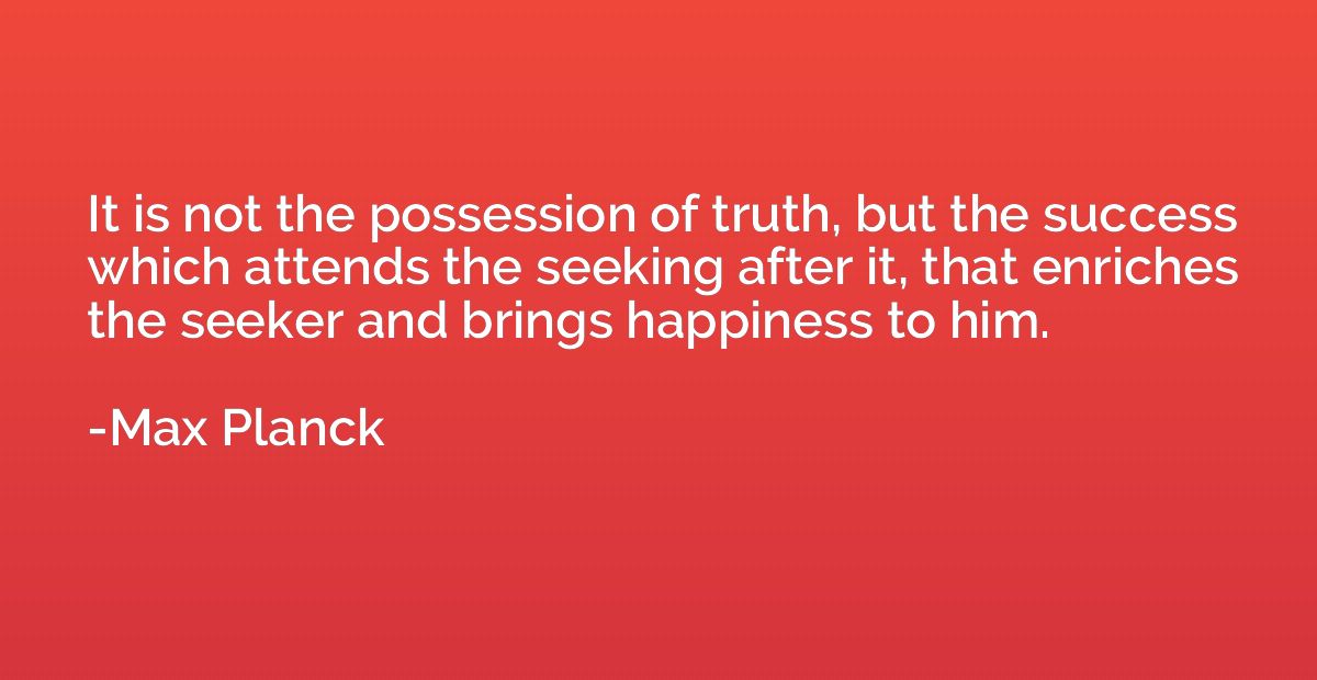 It is not the possession of truth, but the success which att