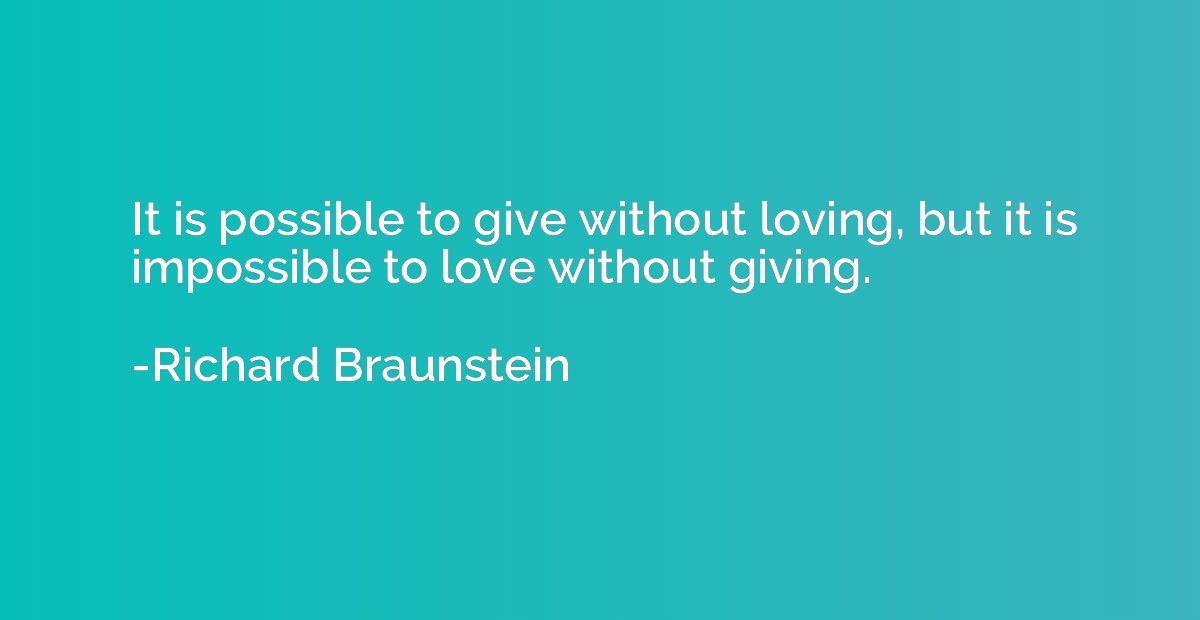 It is possible to give without loving, but it is impossible 