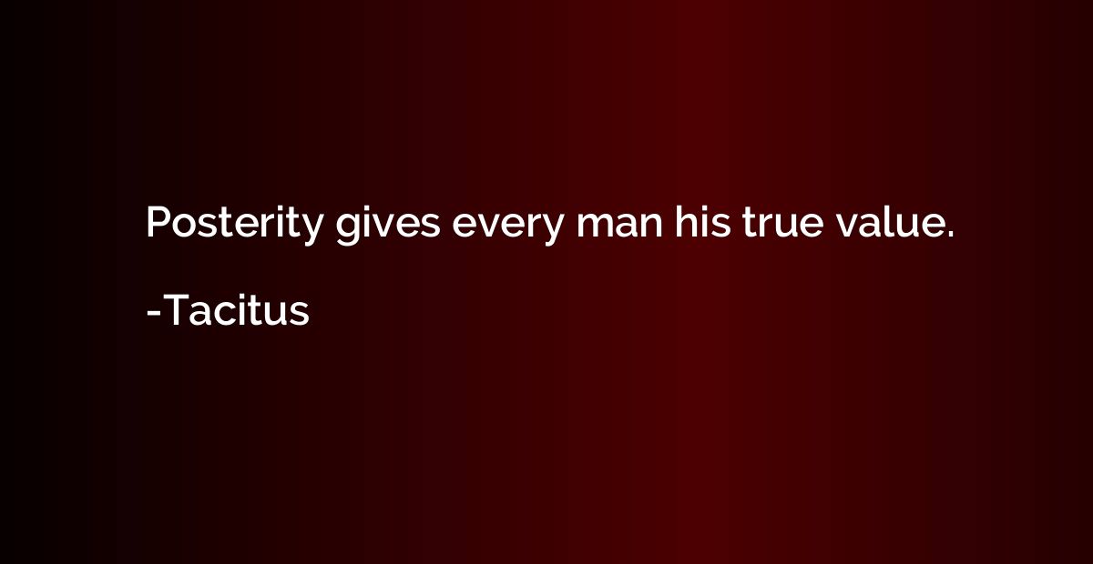 Posterity gives every man his true value.