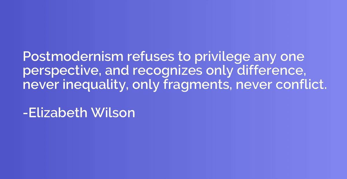 Postmodernism refuses to privilege any one perspective, and 
