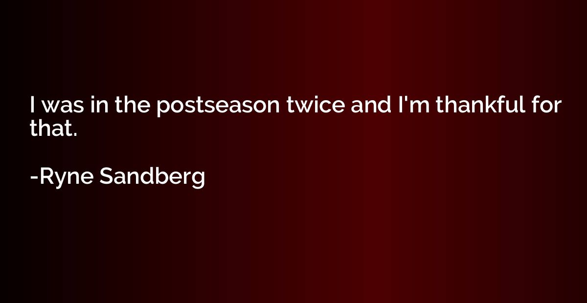 I was in the postseason twice and I'm thankful for that.