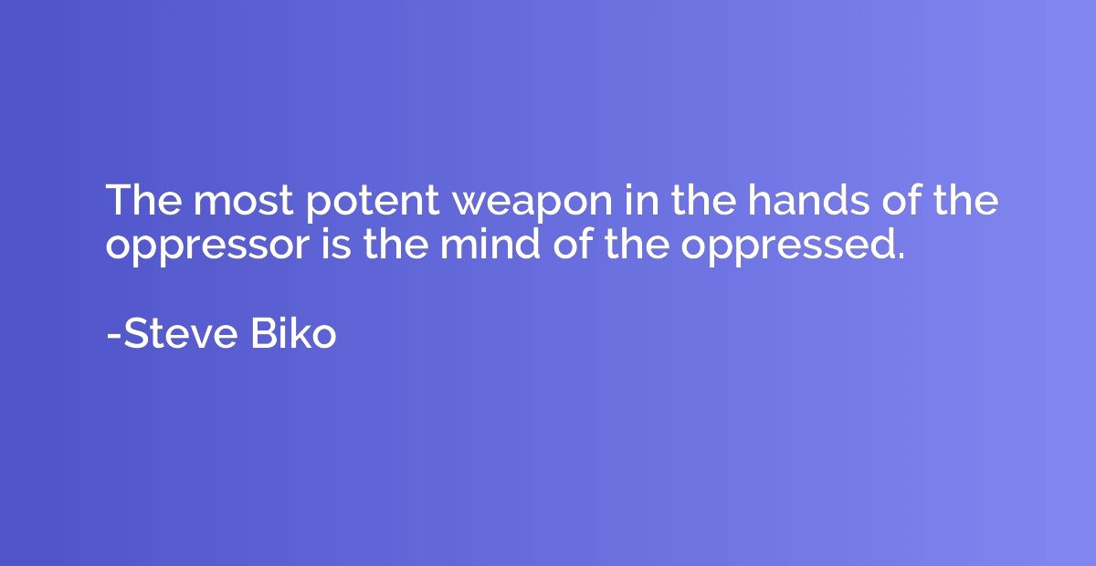 The most potent weapon in the hands of the oppressor is the 