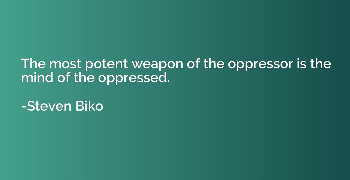 The most potent weapon of the oppressor is the mind of the o