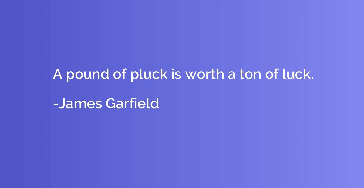 A pound of pluck is worth a ton of luck.