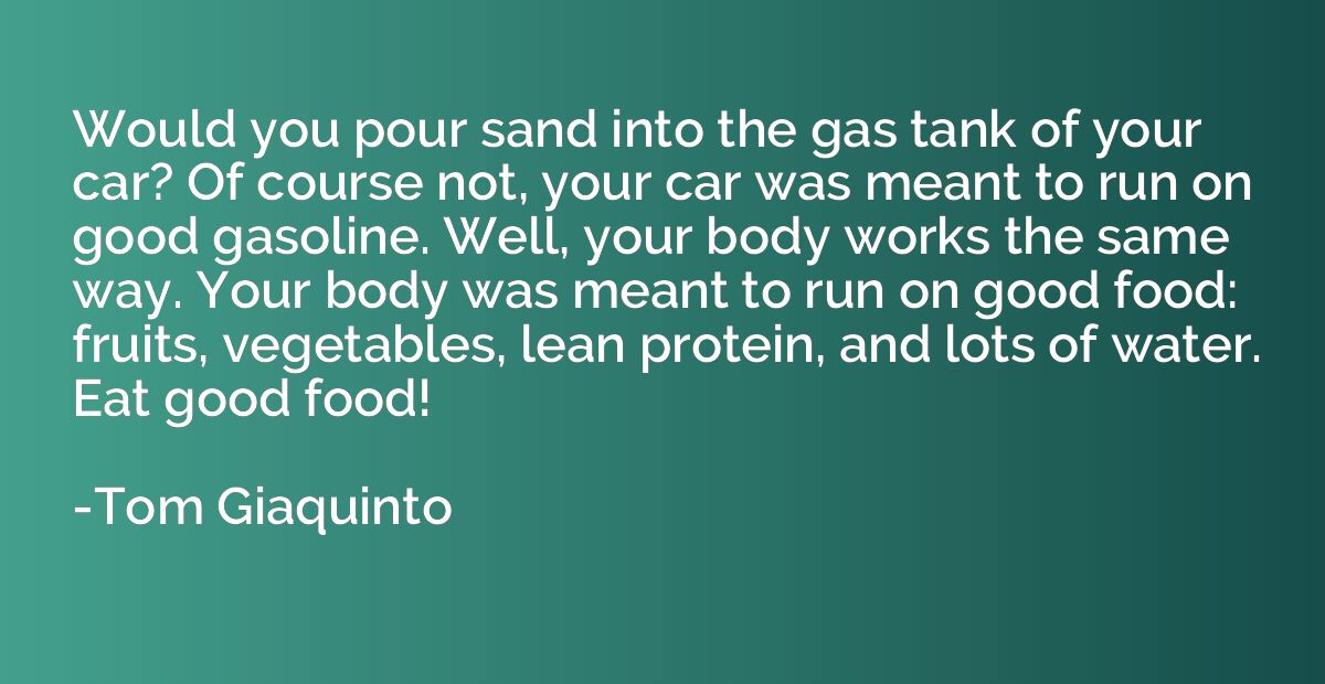 Would you pour sand into the gas tank of your car? Of course