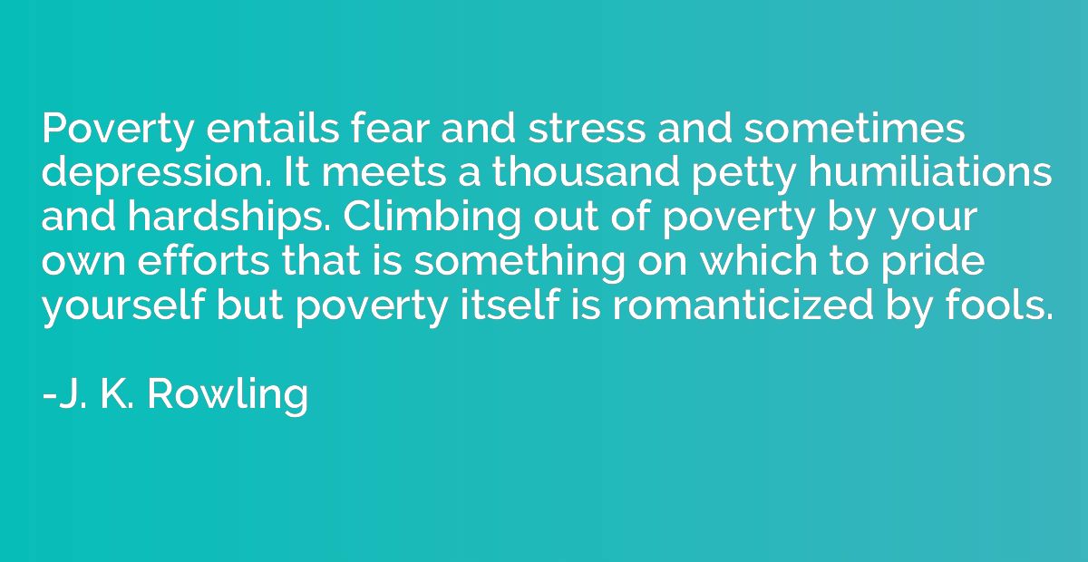 Poverty entails fear and stress and sometimes depression. It
