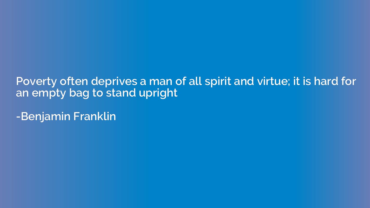 Poverty often deprives a man of all spirit and virtue; it is