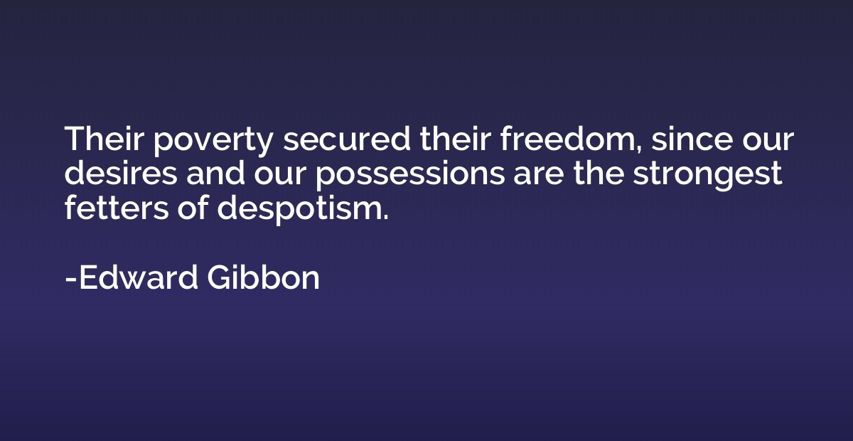 Their poverty secured their freedom, since our desires and o