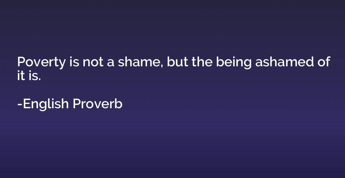 Poverty is not a shame, but the being ashamed of it is.