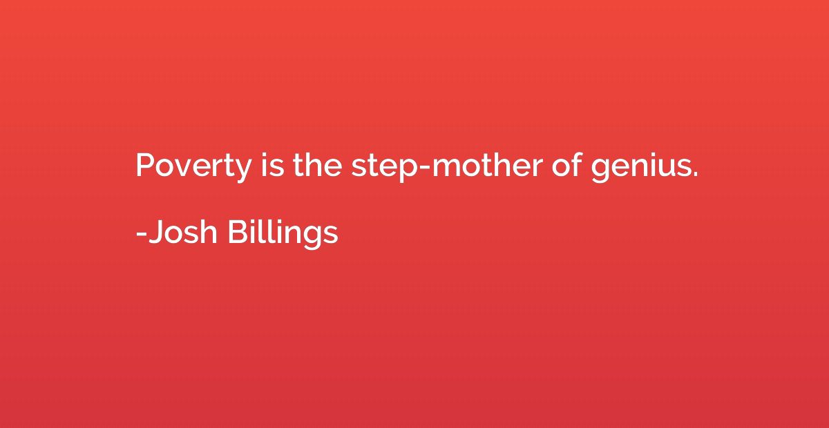 Poverty is the step-mother of genius.
