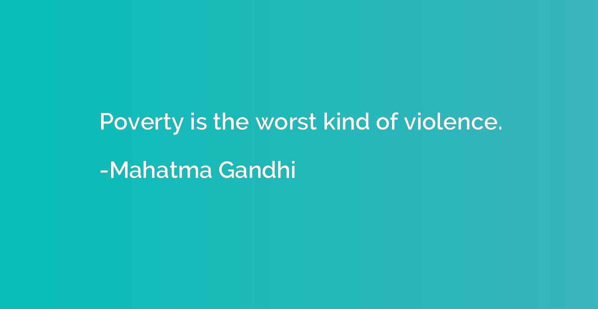 Poverty is the worst kind of violence.
