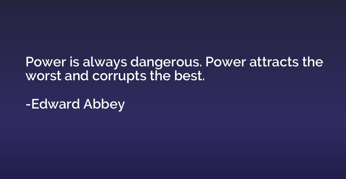 Power is always dangerous. Power attracts the worst and corr
