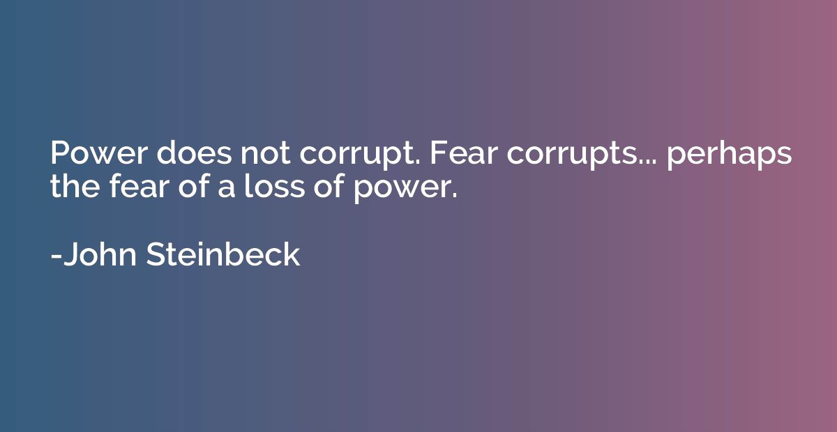 Power does not corrupt. Fear corrupts... perhaps the fear of