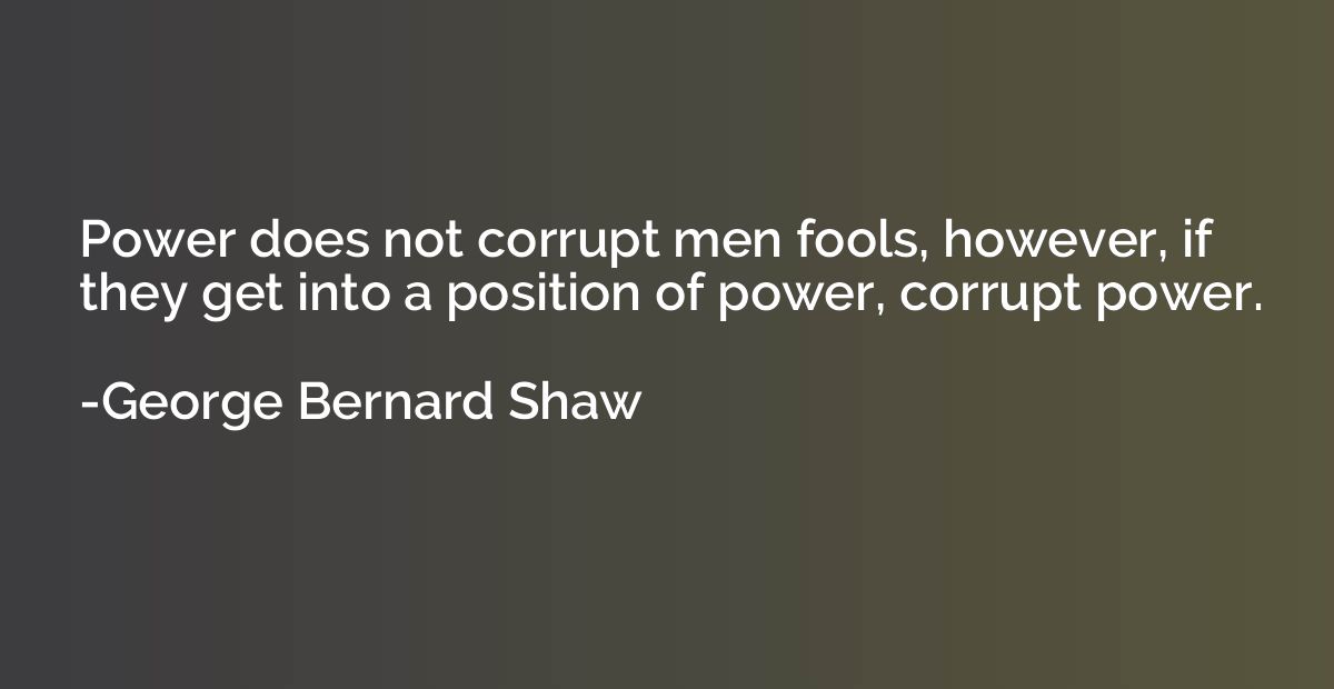 Power does not corrupt men fools, however, if they get into 