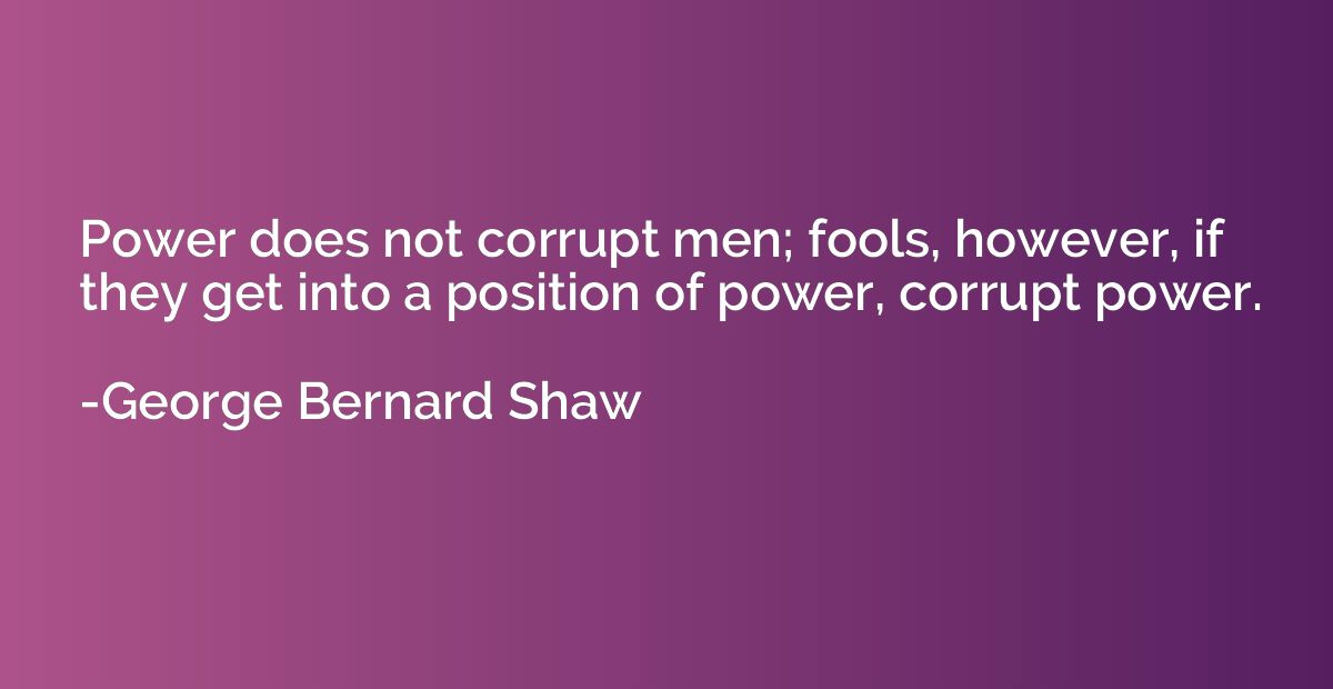 Power does not corrupt men; fools, however, if they get into