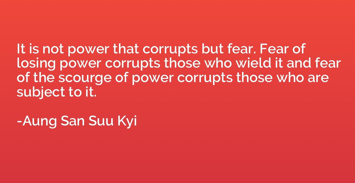 It is not power that corrupts but fear. Fear of losing power