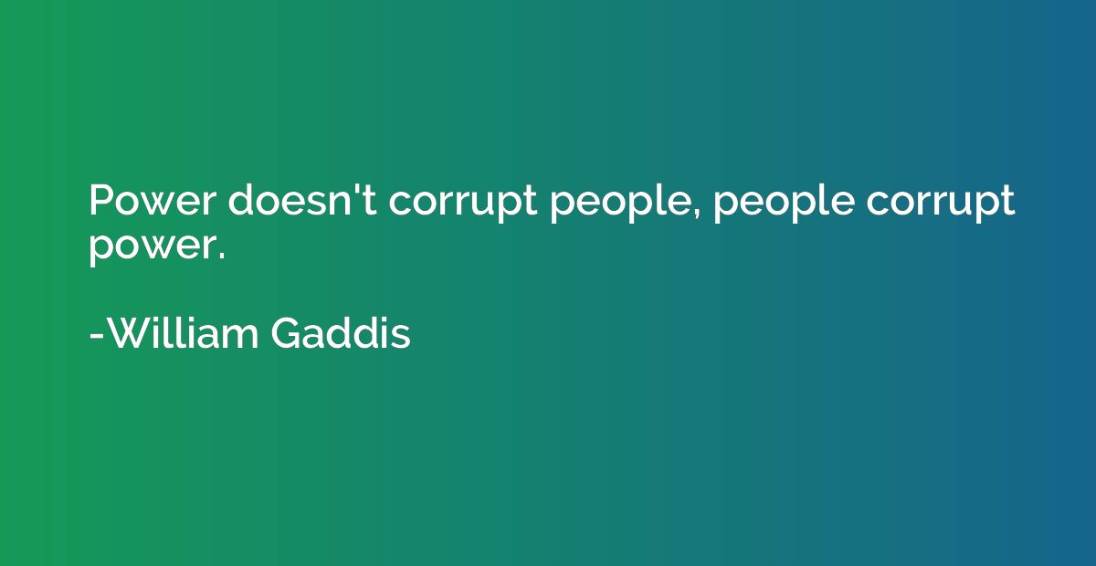 Power doesn't corrupt people, people corrupt power.