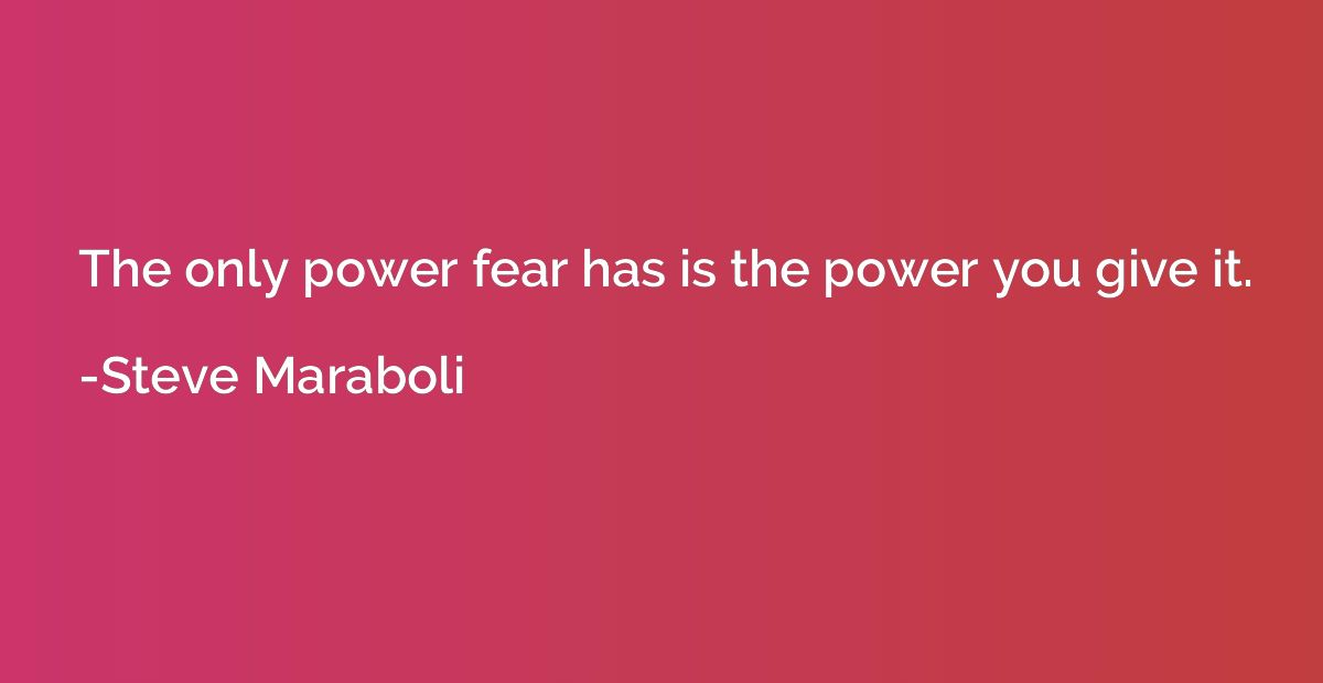 The only power fear has is the power you give it.