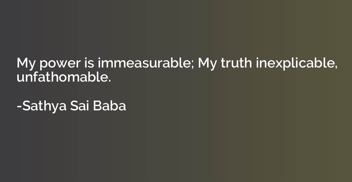 My power is immeasurable; My truth inexplicable, unfathomabl