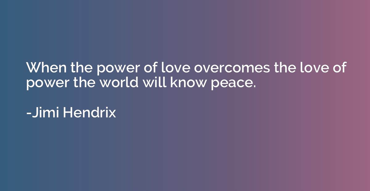 When the power of love overcomes the love of power the world