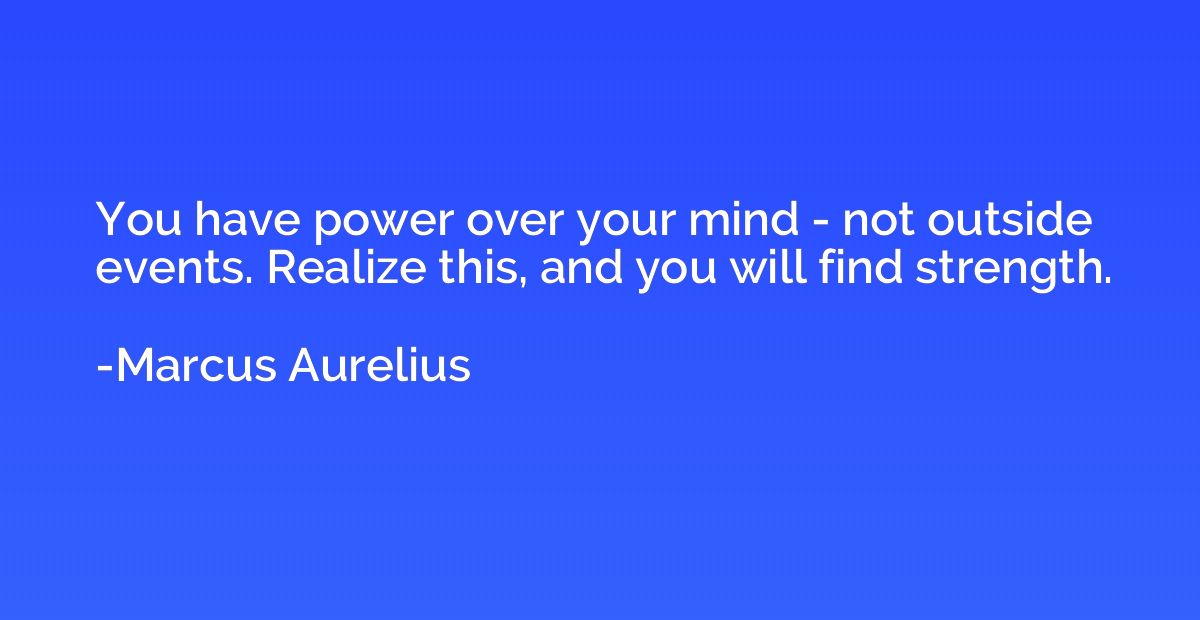 You have power over your mind - not outside events. Realize 
