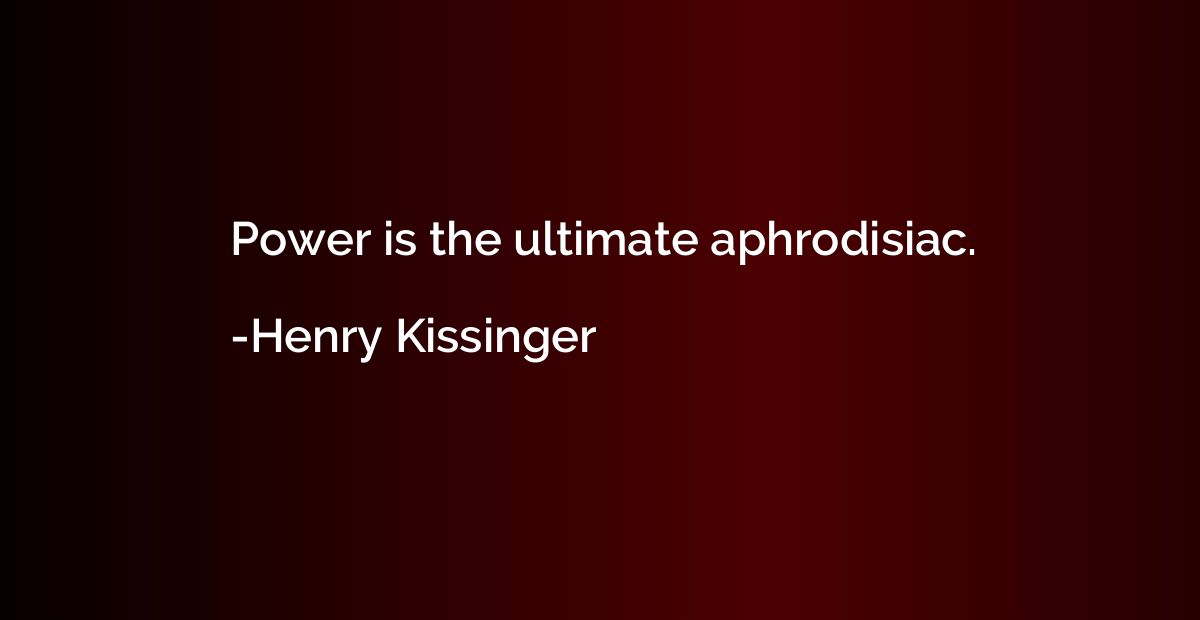 Power is the ultimate aphrodisiac.
