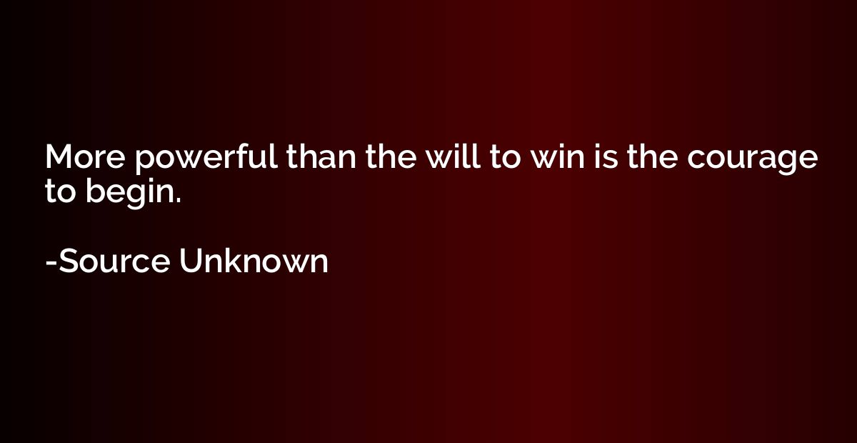 More powerful than the will to win is the courage to begin.