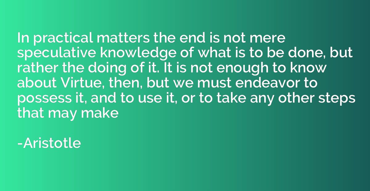 In practical matters the end is not mere speculative knowled