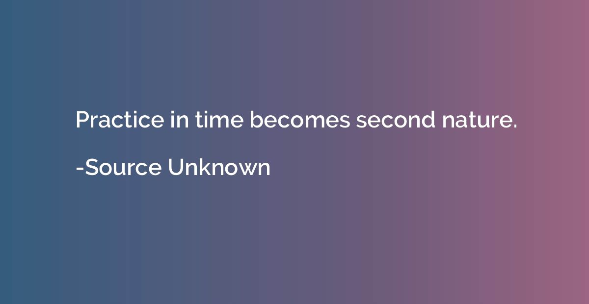 Practice in time becomes second nature.