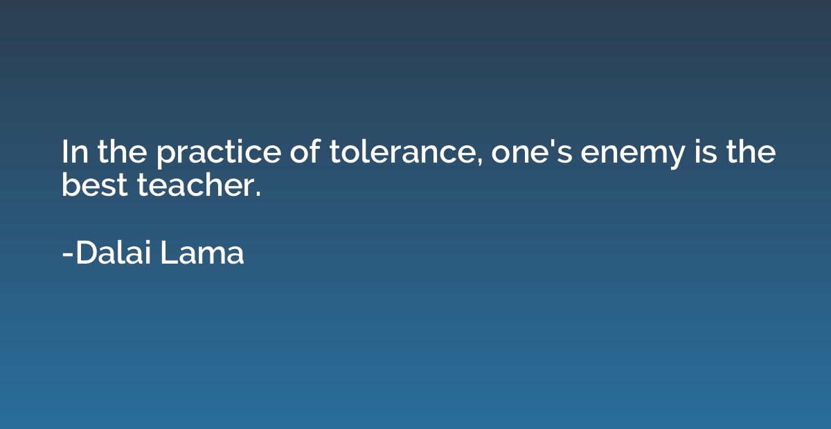 In the practice of tolerance, one's enemy is the best teache