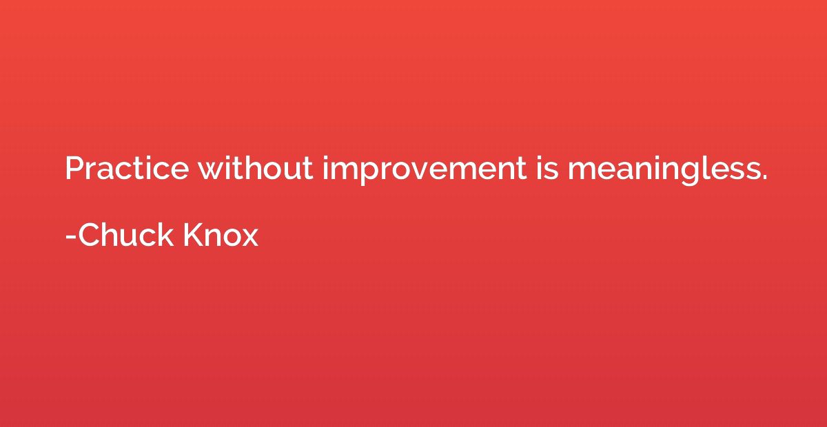 Practice without improvement is meaningless.