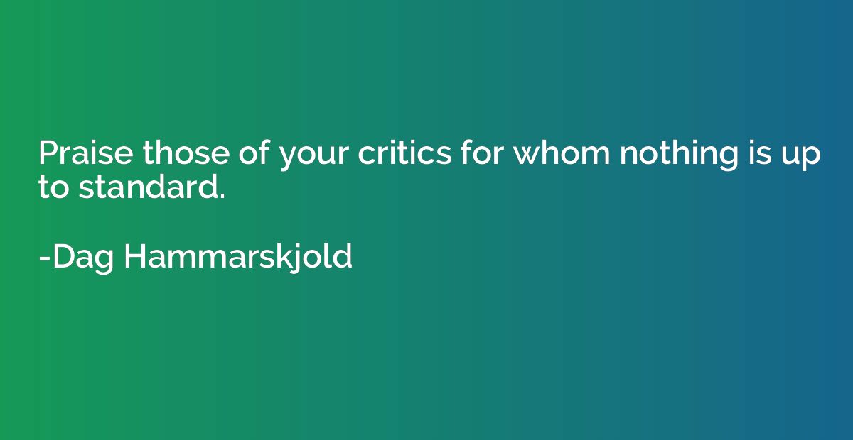 Praise those of your critics for whom nothing is up to stand