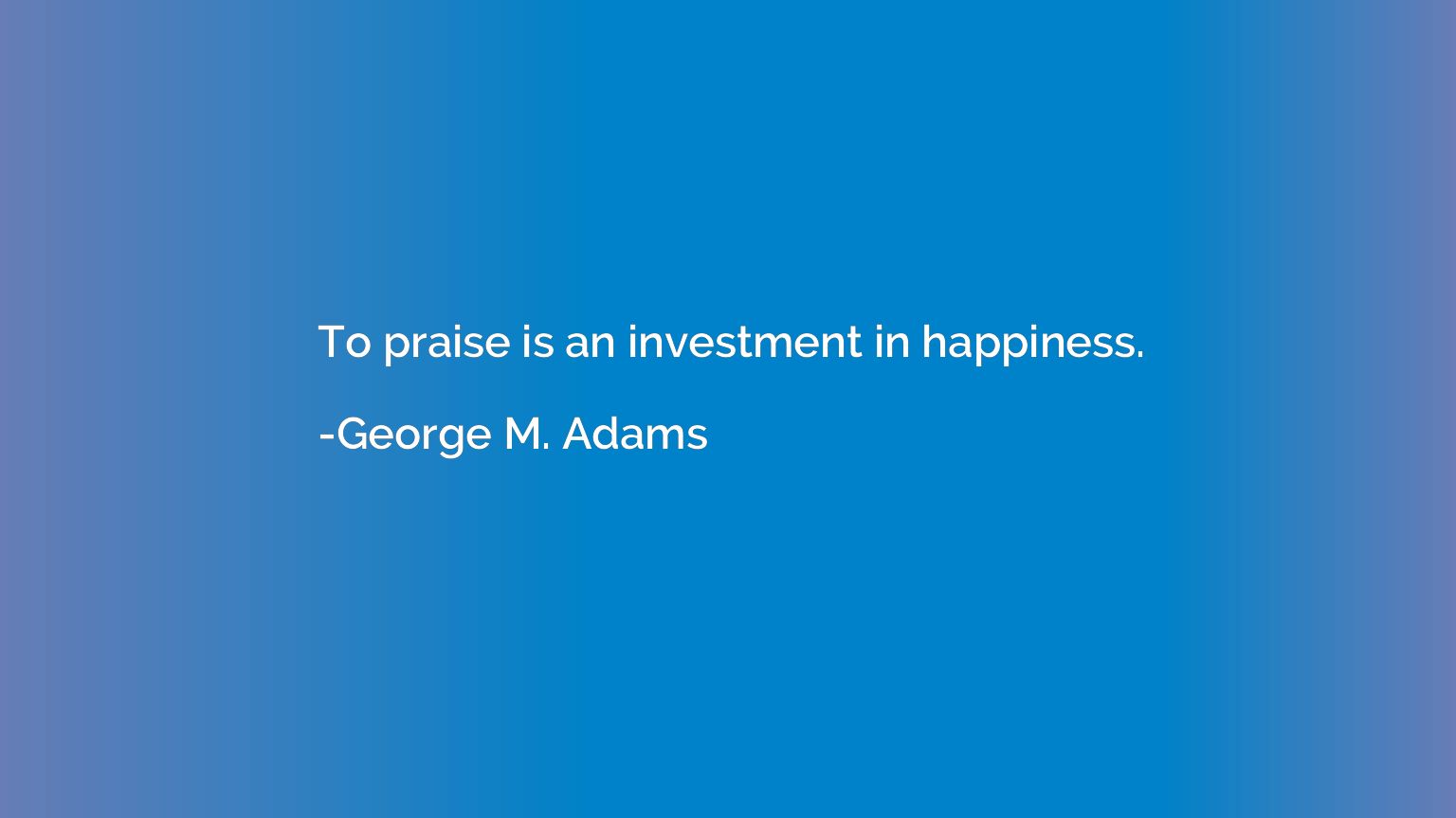 To praise is an investment in happiness.