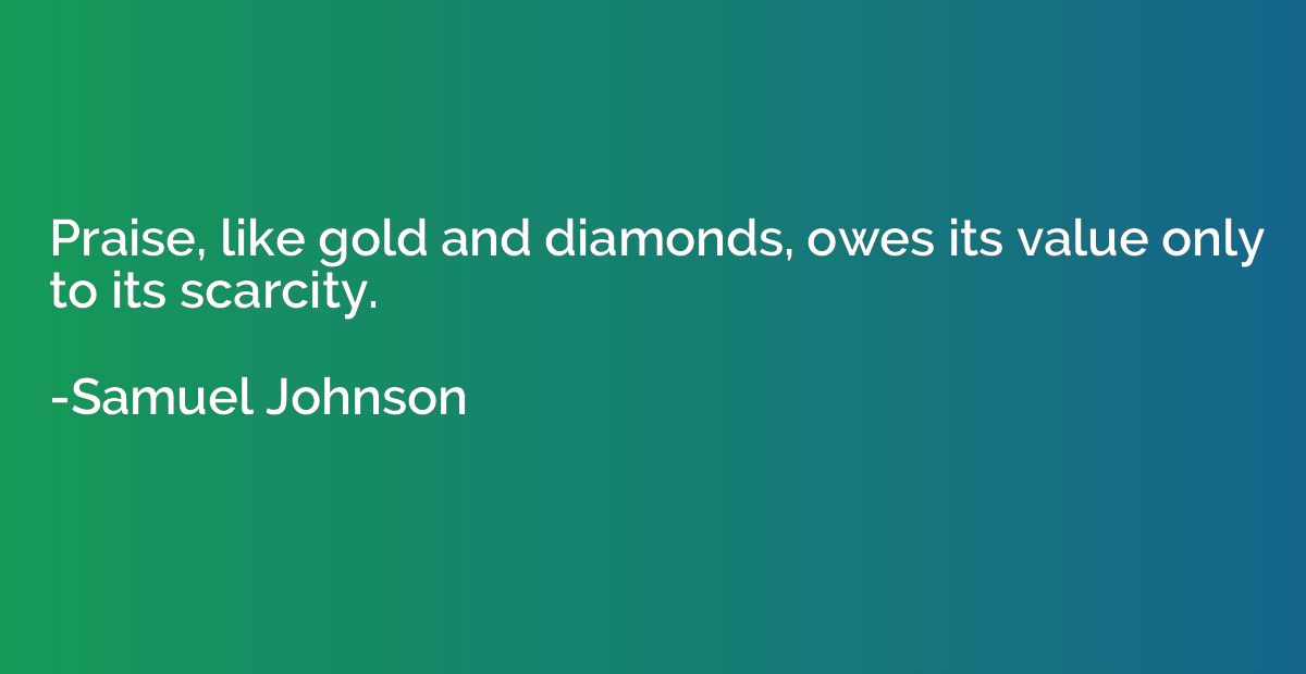 Praise, like gold and diamonds, owes its value only to its s