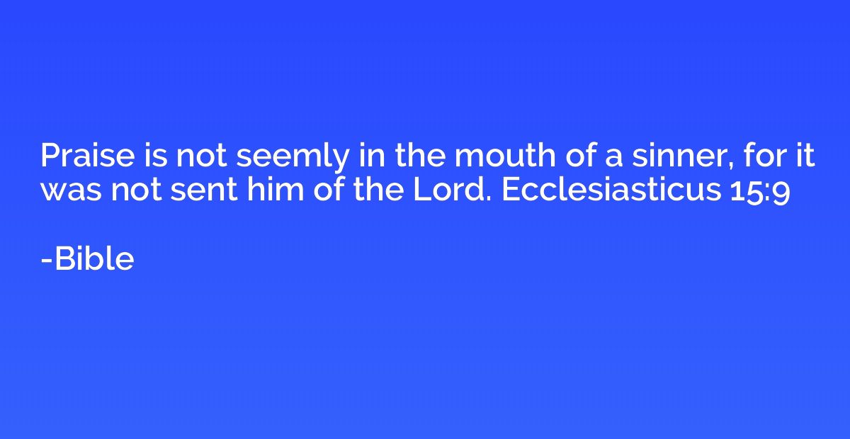 Praise is not seemly in the mouth of a sinner, for it was no