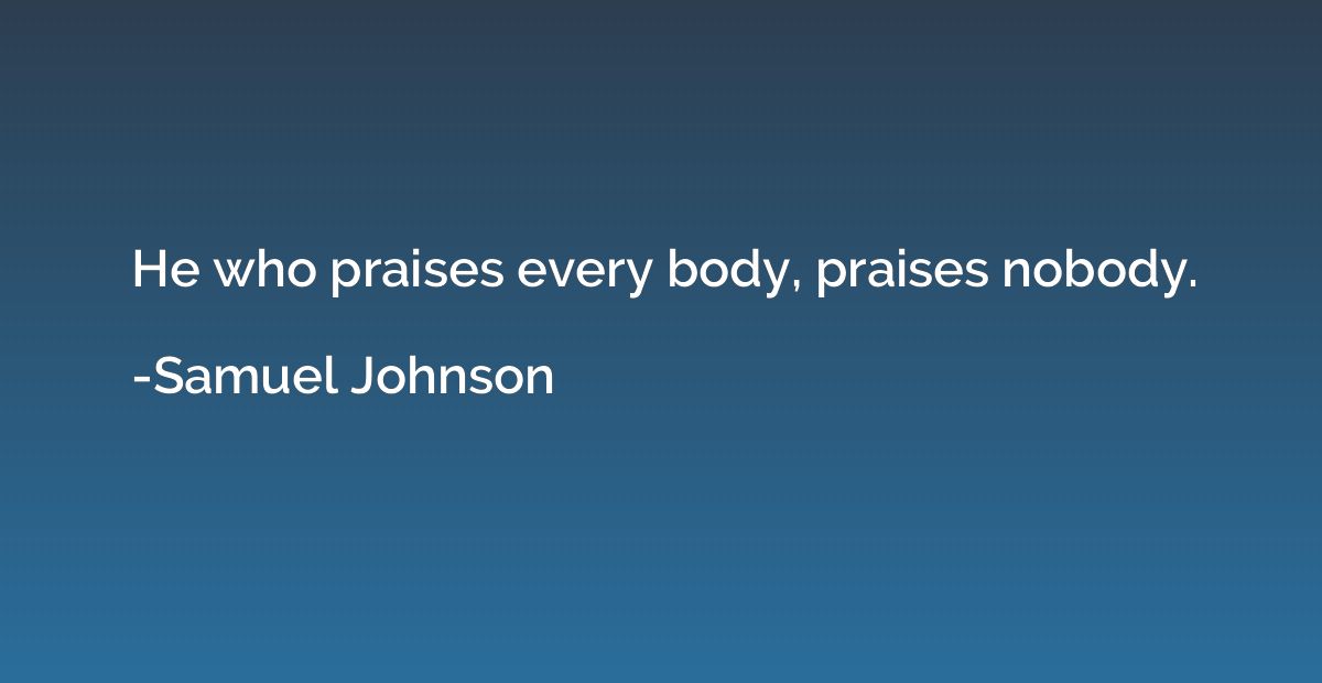 He who praises every body, praises nobody.