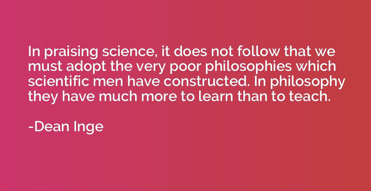 In praising science, it does not follow that we must adopt t