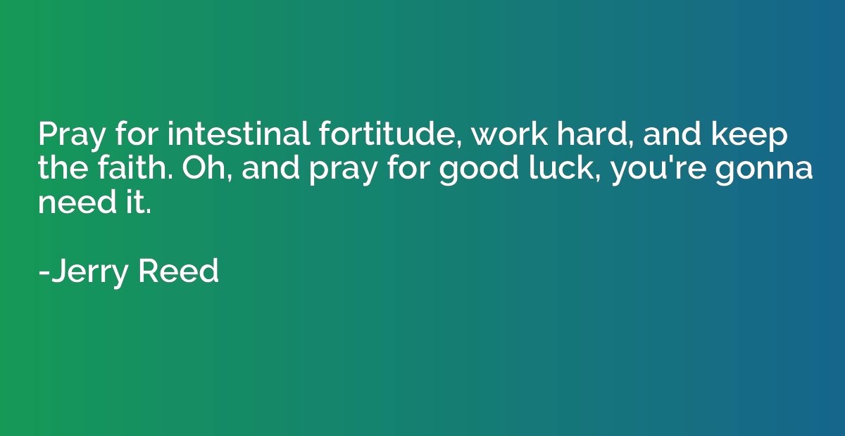 Pray for intestinal fortitude, work hard, and keep the faith