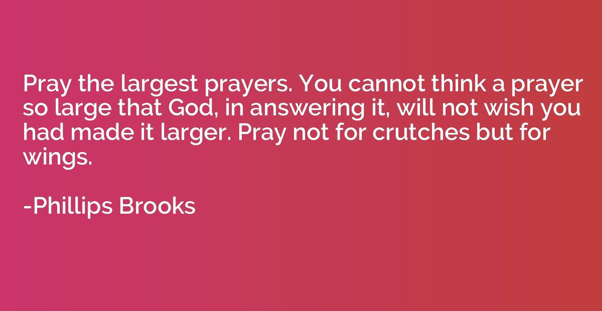 Pray the largest prayers. You cannot think a prayer so large